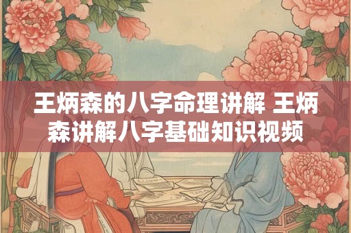 王炳森的八字命理讲解 王炳森讲解八字基础知识视频 王炳森的八字命理讲解 王炳森讲解八字基础知识视频