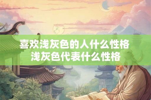 喜欢浅灰色的人什么性格 浅灰色代表什么性格 喜欢浅灰色的人什么性格 浅灰色代表什么性格