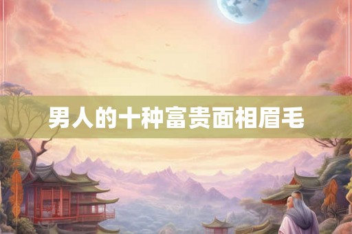 男人的十种富贵面相眉毛 男人的十种富贵面相眉毛