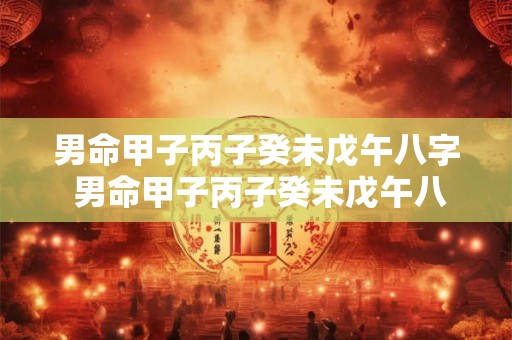 男命甲子丙子癸未戊午八字 男命甲子丙子癸未戊午八字是什么