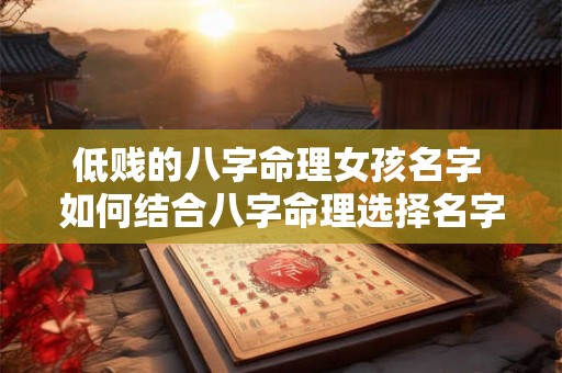 低贱的八字命理女孩名字 如何结合八字命理选择名字 低贱的八字命理女孩名字 如何结合八字命理选择名字