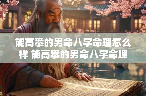 能高攀的男命八字命理怎么样 能高攀的男命八字命理怎么样呢 能高攀的男命八字命理怎么样 能高攀的男命八字命理怎么样呢