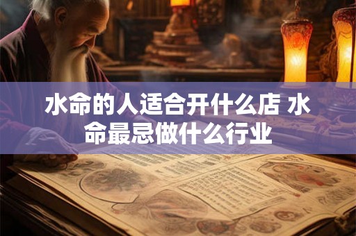 水命的人适合开什么店 水命最忌做什么行业 水命的人适合开什么店 水命最忌做什么行业