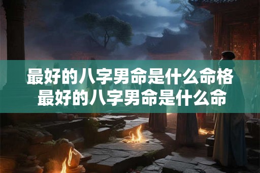 最好的八字男命是什么命格 最好的八字男命是什么命格图片 最好的八字男命是什么命格 最好的八字男命是什么命格图片