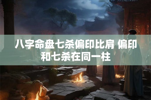 八字命盘七杀偏印比肩 偏印和七杀在同一柱 八字命盘七杀偏印比肩 偏印和七杀在同一柱