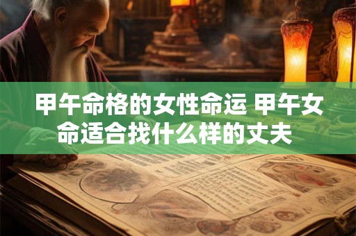 甲午命格的女性命运 甲午女命适合找什么样的丈夫 甲午命格的女性命运 甲午女命适合找什么样的丈夫