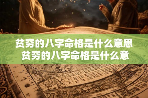贫穷的八字命格是什么意思 贫穷的八字命格是什么意思啊 贫穷的八字命格是什么意思 贫穷的八字命格是什么意思啊