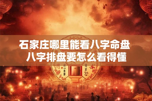 石家庄哪里能看八字命盘 八字排盘要怎么看得懂 石家庄哪里能看八字命盘 八字排盘要怎么看得懂