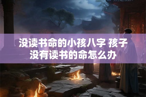 没读书命的小孩八字 孩子没有读书的命怎么办 没读书命的小孩八字 孩子没有读书的命怎么办