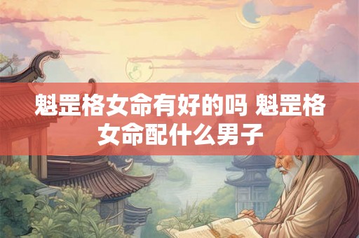 魁罡格女命有好的吗 魁罡格女命配什么男子 魁罡格女命有好的吗 魁罡格女命配什么男子