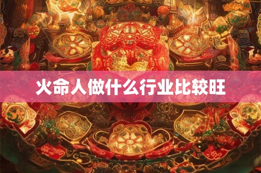 火命人做什么行业比较旺 火命人做什么行业比较旺