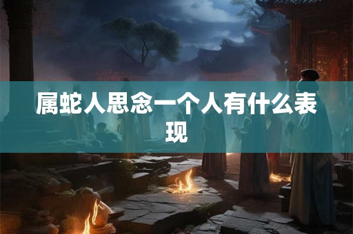 属蛇人思念一个人有什么表现 属蛇人思念一个人有什么表现