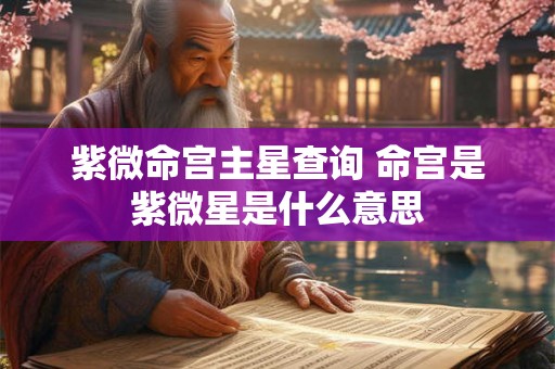 紫微命宫主星查询 命宫是紫微星是什么意思 紫微命宫主星查询 命宫是紫微星是什么意思