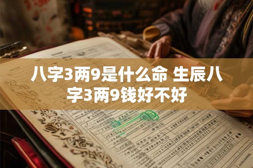 八字3两9是什么命 生辰八字3两9钱好不好 八字3两9是什么命 生辰八字3两9钱好不好