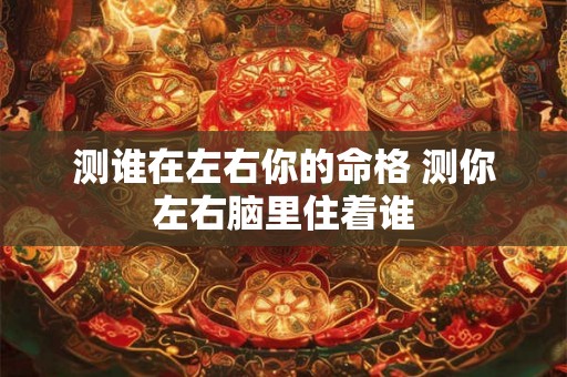 测谁在左右你的命格 测你左右脑里住着谁 测谁在左右你的命格 测你左右脑里住着谁