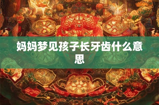 妈妈梦见孩子长牙齿什么意思 妈妈梦见孩子长牙齿什么意思
