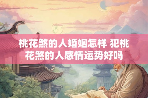 桃花煞的人婚姻怎样 犯桃花煞的人感情运势好吗 桃花煞的人婚姻怎样 犯桃花煞的人感情运势好吗