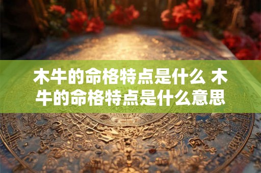 木牛的命格特点是什么 木牛的命格特点是什么意思 木牛的命格特点是什么 木牛的命格特点是什么意思