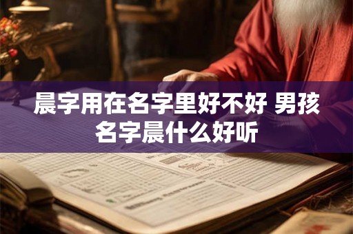晨字用在名字里好不好 男孩名字晨什么好听 晨字用在名字里好不好 男孩名字晨什么好听