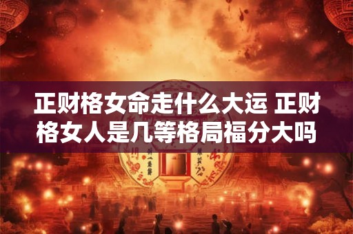 正财格女命走什么大运 正财格女人是几等格局福分大吗 正财格女命走什么大运 正财格女人是几等格局福分大吗