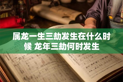 属龙一生三劫发生在什么时候 龙年三劫何时发生 属龙一生三劫发生在什么时候 龙年三劫何时发生