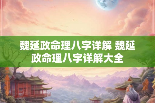 魏延政命理八字详解 魏延政命理八字详解大全 魏延政命理八字详解 魏延政命理八字详解大全