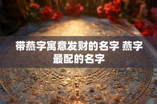 带燕字寓意发财的名字 燕字最配的名字 带燕字寓意发财的名字 燕字最配的名字