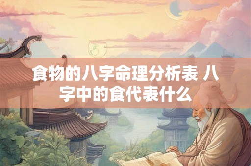 食物的八字命理分析表 八字中的食代表什么 食物的八字命理分析表 八字中的食代表什么