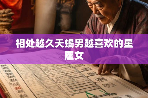 相处越久天蝎男越喜欢的星座女