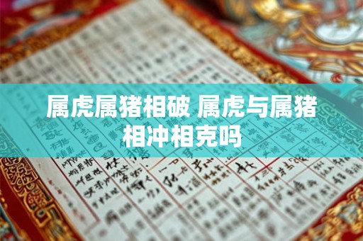 属虎属猪相破 属虎与属猪相冲相克吗 属虎属猪相破 属虎与属猪相冲相克吗