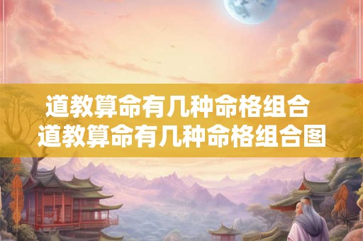 道教算命有几种命格组合 道教算命有几种命格组合图片 道教算命有几种命格组合 道教算命有几种命格组合图片