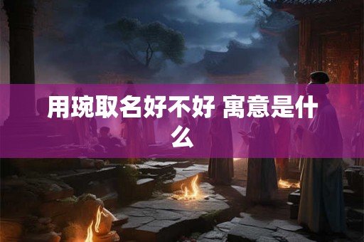 用琬取名好不好 寓意是什么