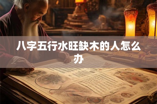八字五行水旺缺木的人怎么办 八字五行水旺缺木的人怎么办