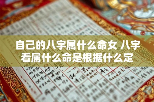自己的八字属什么命女 八字看属什么命是根据什么定 自己的八字属什么命女 八字看属什么命是根据什么定