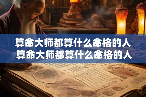 算命大师都算什么命格的人 算命大师都算什么命格的人呢 算命大师都算什么命格的人 算命大师都算什么命格的人呢