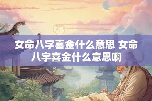 女命八字喜金什么意思 女命八字喜金什么意思啊