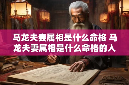 马龙夫妻属相是什么命格 马龙夫妻属相是什么命格的人