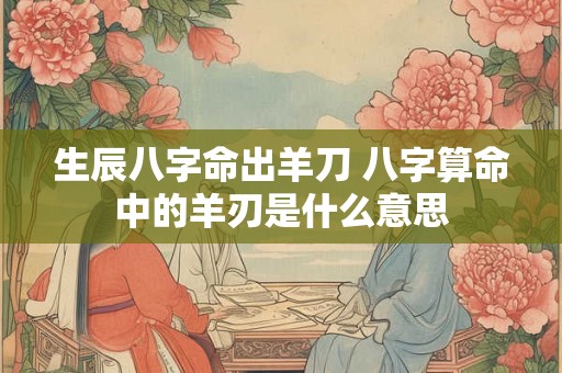 生辰八字命出羊刀 八字算命中的羊刃是什么意思 生辰八字命出羊刀 八字算命中的羊刃是什么意思