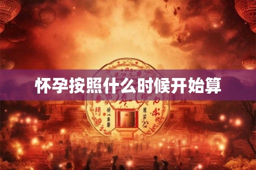 怀孕按照什么时候开始算 怀孕按照什么时候开始算