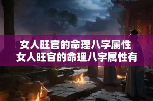 女人旺官的命理八字属性 女人旺官的命理八字属性有哪些 女人旺官的命理八字属性 女人旺官的命理八字属性有哪些
