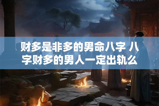 财多是非多的男命八字 八字财多的男人一定出轨么 财多是非多的男命八字 八字财多的男人一定出轨么