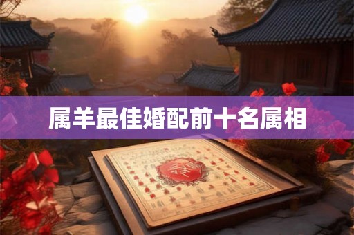 属羊最佳婚配前十名属相 属羊最佳婚配前十名属相