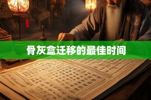 骨灰盒迁移的最佳时间 骨灰盒迁移的最佳时间