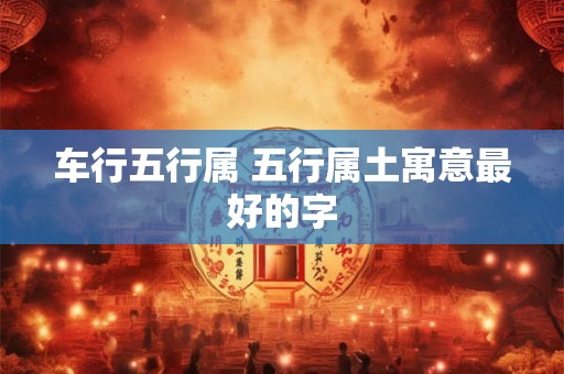 车行五行属 五行属土寓意最好的字