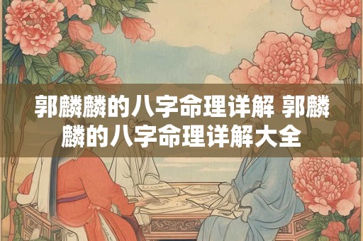 郭麟麟的八字命理详解 郭麟麟的八字命理详解大全 郭麟麟的八字命理详解 郭麟麟的八字命理详解大全