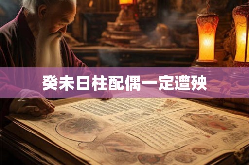 癸未日柱配偶一定遭殃 癸未日柱配偶一定遭殃