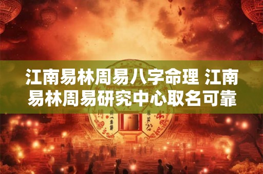 江南易林周易八字命理 江南易林周易研究中心取名可靠吗 江南易林周易八字命理 江南易林周易研究中心取名可靠吗