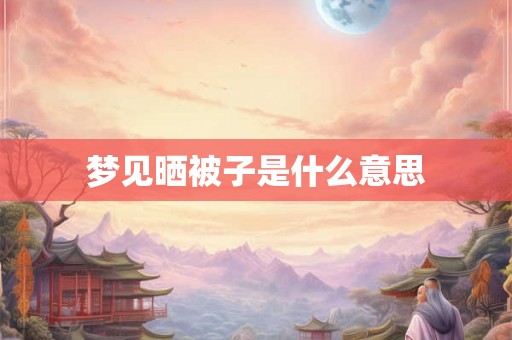 梦见晒被子是什么意思 梦见晒被子是什么意思