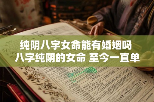 纯阴八字女命能有婚姻吗 八字纯阴的女命 至今一直单身 纯阴八字女命能有婚姻吗 八字纯阴的女命 至今一直单身