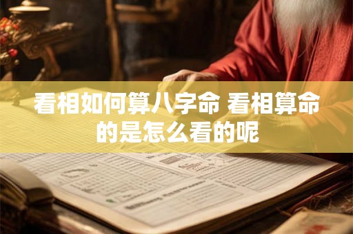 看相如何算八字命 看相算命的是怎么看的呢 看相如何算八字命 看相算命的是怎么看的呢